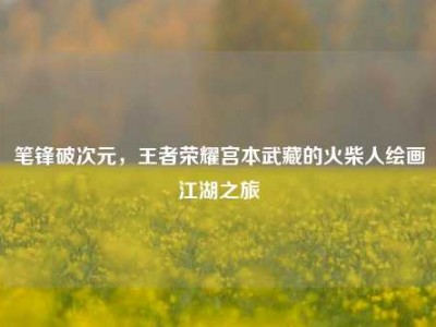 笔锋破次元，王者荣耀宫本武藏的火柴人绘画江湖之旅