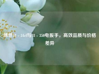博世18 - 34cf与18 - 350电扳手，高效品质与价格差异