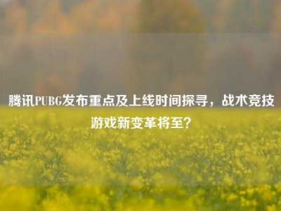 腾讯PUBG发布重点及上线时间探寻，战术竞技游戏新变革将至？