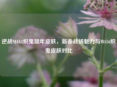逆战M4A1炽鬼鼠年皮肤，新春战场魅力与M416炽鬼皮肤对比