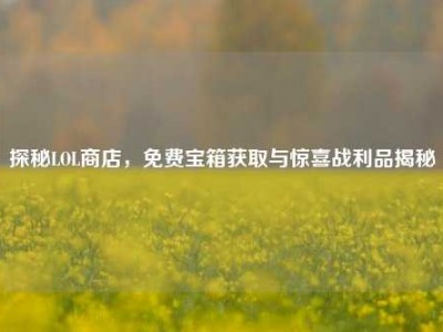 探秘LOL商店，免费宝箱获取与惊喜战利品揭秘