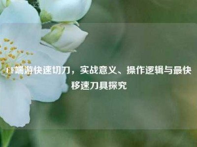 CF端游快速切刀，实战意义、操作逻辑与最快移速刀具探究