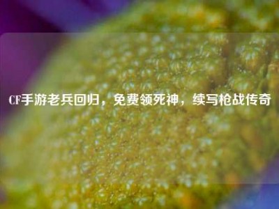 CF手游老兵回归，免费领死神，续写枪战传奇