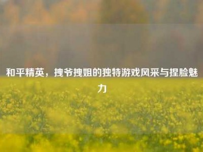 和平精英，拽爷拽姐的独特游戏风采与捏脸魅力