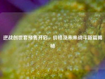 逆战创世套预售开启，价格及未来战斗新篇揭秘