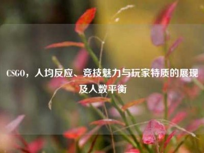 CSGO，人均反应、竞技魅力与玩家特质的展现及人数平衡