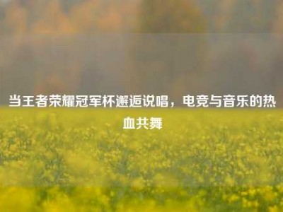 当王者荣耀冠军杯邂逅说唱，电竞与音乐的热血共舞