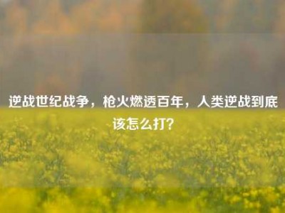 逆战世纪战争，枪火燃透百年，人类逆战到底该怎么打？
