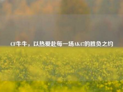 CF牛牛，以热爱赴每一场AK47的胜负之约
