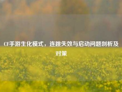 CF手游生化模式，连跳失效与启动问题剖析及对策