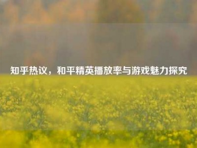 知乎热议，和平精英播放率与游戏魅力探究