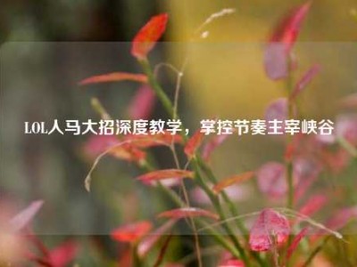 LOL人马大招深度教学，掌控节奏主宰峡谷
