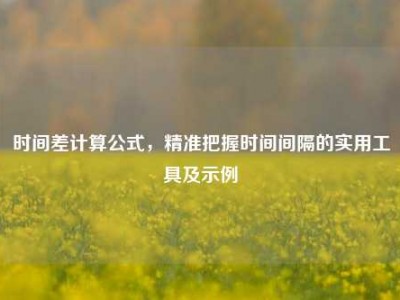 时间差计算公式，精准把握时间间隔的实用工具及示例