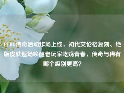 PUBG传奇活动炸场上线，初代艾伦格复刻、绝版皮肤返场唤醒老玩家吃鸡青春，传奇与稀有哪个级别更高？