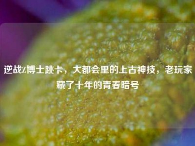 逆战Z博士跳卡，大都会里的上古神技，老玩家藏了十年的青春暗号