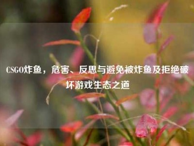 CSGO炸鱼，危害、反思与避免被炸鱼及拒绝破坏游戏生态之道