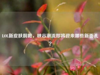 LOL新皮肤前瞻，峡谷潮流即将迎来哪些新面孔？