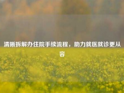 清晰拆解办住院手续流程，助力就医就诊更从容