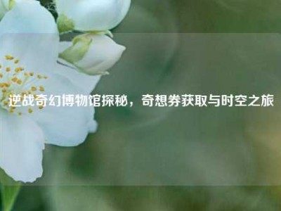 逆战奇幻博物馆探秘，奇想券获取与时空之旅