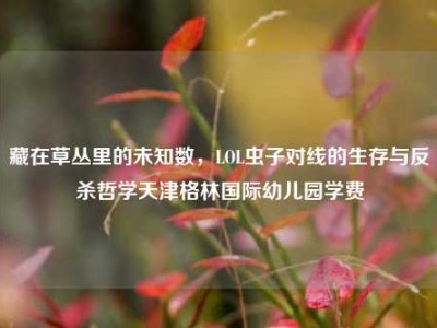 藏在草丛里的未知数，LOL虫子对线的生存与反杀哲学天津格林国际幼儿园学费
