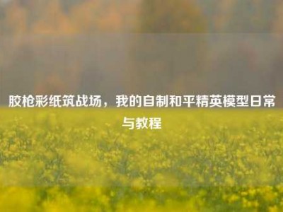 胶枪彩纸筑战场，我的自制和平精英模型日常与教程