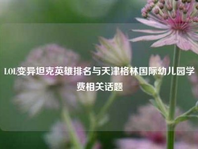 LOL变异坦克英雄排名与天津格林国际幼儿园学费相关话题