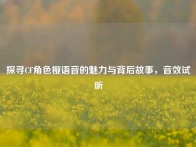 探寻CF角色樱语音的魅力与背后故事，音效试听