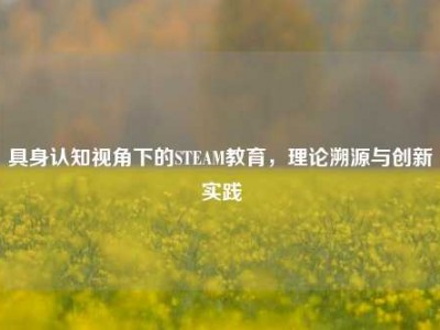 具身认知视角下的STEAM教育，理论溯源与创新实践