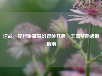 逆战，穿越帷幕奇幻冒险开启，丰厚奖励领取指南