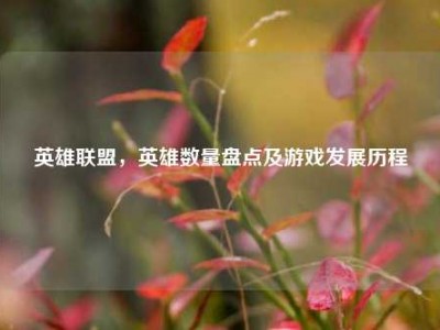 英雄联盟，英雄数量盘点及游戏发展历程