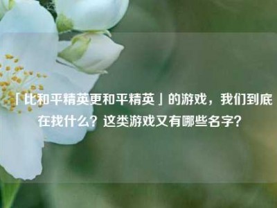 「比和平精英更和平精英」的游戏，我们到底在找什么？这类游戏又有哪些名字？