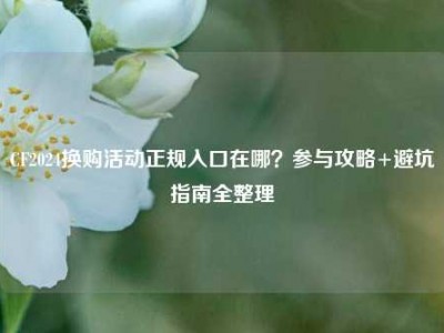 CF2024换购活动正规入口在哪？参与攻略+避坑指南全整理