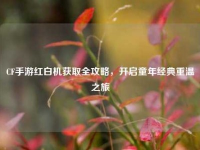 CF手游红白机获取全攻略，开启童年经典重温之旅