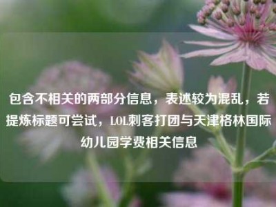 包含不相关的两部分信息，表述较为混乱，若提炼标题可尝试，LOL刺客打团与天津格林国际幼儿园学费相关信息