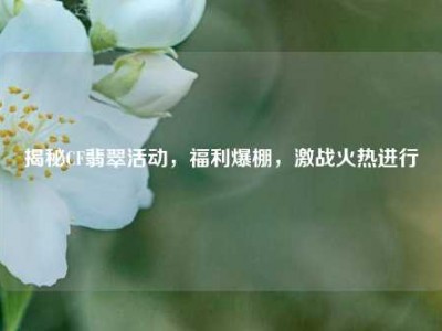 揭秘CF翡翠活动，福利爆棚，激战火热进行