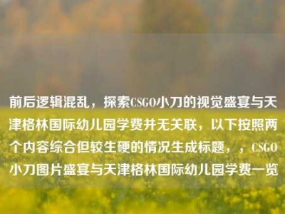 前后逻辑混乱，探索CSGO小刀的视觉盛宴与天津格林国际幼儿园学费并无关联，以下按照两个内容综合但较生硬的情况生成标题，，CSGO小刀图片盛宴与天津格林国际幼儿园学费一览