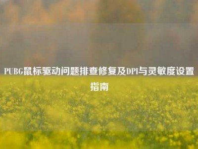 PUBG鼠标驱动问题排查修复及DPI与灵敏度设置指南