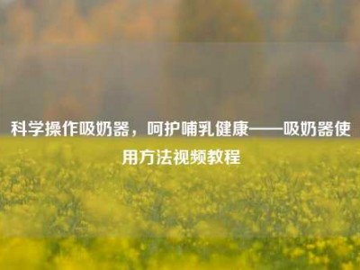 科学操作吸奶器，呵护哺乳健康——吸奶器使用方法视频教程