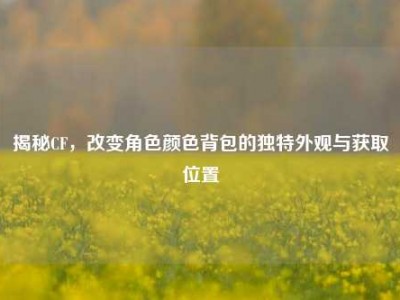 揭秘CF，改变角色颜色背包的独特外观与获取位置