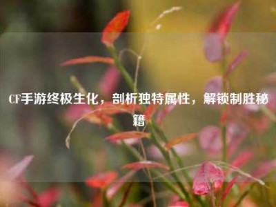 CF手游终极生化，剖析独特属性，解锁制胜秘籍