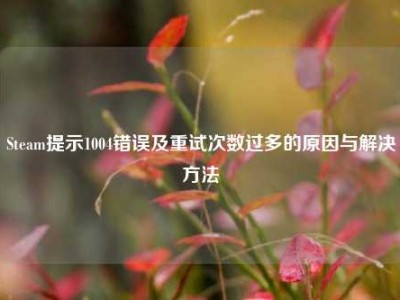 Steam提示1004错误及重试次数过多的原因与解决方法