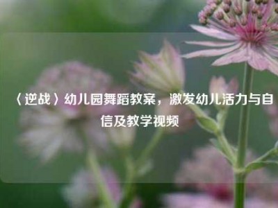 〈逆战〉幼儿园舞蹈教案，激发幼儿活力与自信及教学视频