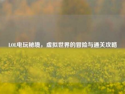 LOL电玩秘境，虚拟世界的冒险与通关攻略