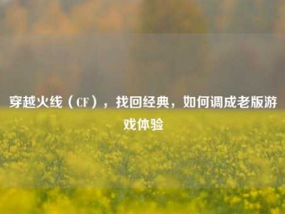 穿越火线（CF），找回经典，如何调成老版游戏体验