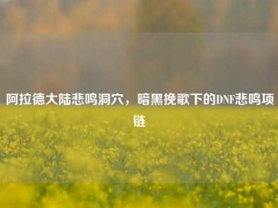 阿拉德大陆悲鸣洞穴，暗黑挽歌下的DNF悲鸣项链