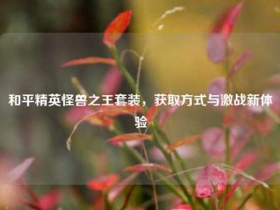 和平精英怪兽之王套装，获取方式与激战新体验