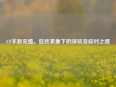 CF手游充值，狂欢表象下的深坑及应对之惑