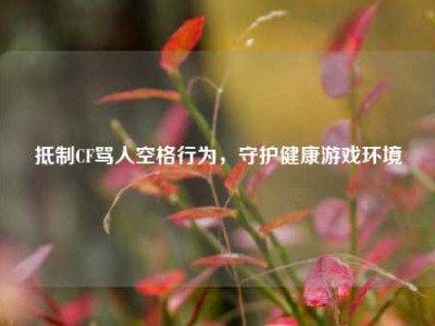 抵制CF骂人空格行为，守护健康游戏环境