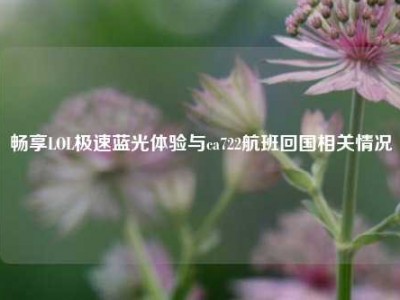 畅享LOL极速蓝光体验与ca722航班回国相关情况