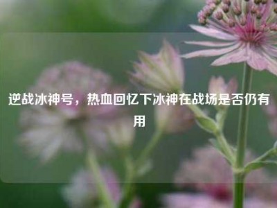 逆战冰神号，热血回忆下冰神在战场是否仍有用